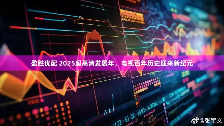 盈胜优配 2025超高清发展年，电视百年历史迎来新纪元