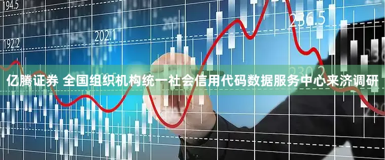 亿腾证券 全国组织机构统一社会信用代码数据服务中心来济调研