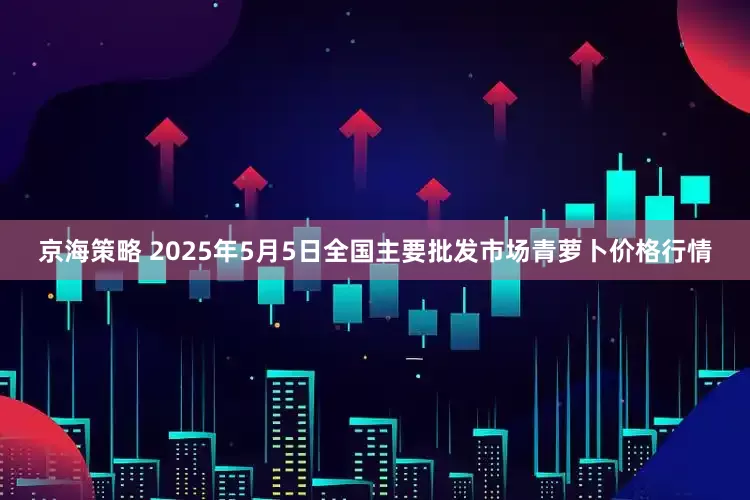 京海策略 2025年5月5日全国主要批发市场青萝卜价格行情