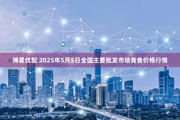 博星优配 2025年5月5日全国主要批发市场青鱼价格行情