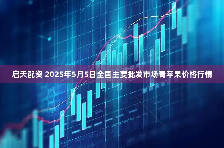启天配资 2025年5月5日全国主要批发市场青苹果价格行情