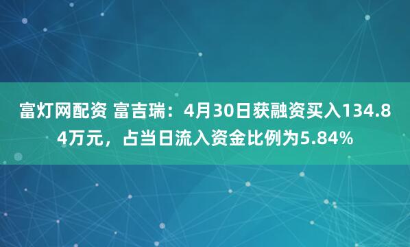 富灯网配资 富吉瑞：4月30日获融资买入134.84万元，占当日流入资金比例为5.84%