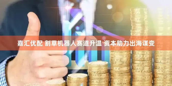 嘉汇优配 割草机器人赛道升温 资本助力出海谋变