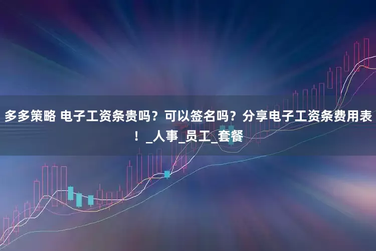 多多策略 电子工资条贵吗？可以签名吗？分享电子工资条费用表！_人事_员工_套餐
