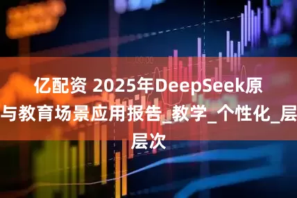 亿配资 2025年DeepSeek原理与教育场景应用报告_教学_个性化_层次