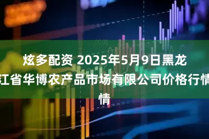 炫多配资 2025年5月9日黑龙江省华博农产品市场有限公司价格行情