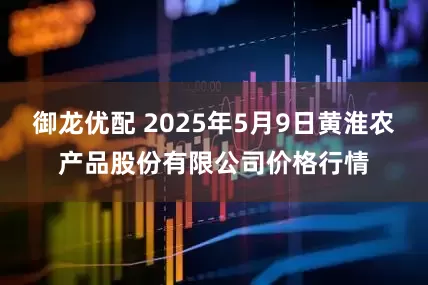 御龙优配 2025年5月9日黄淮农产品股份有限公司价格行情