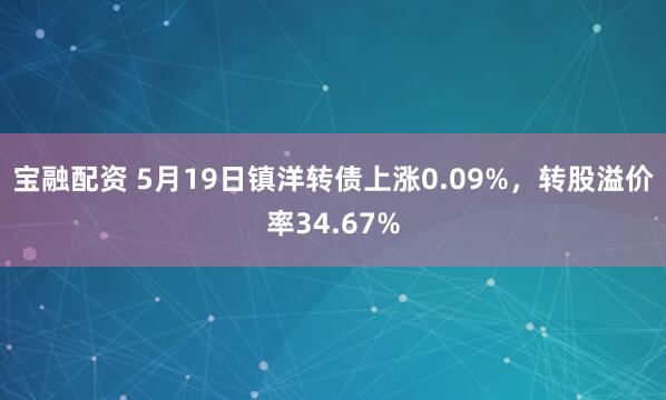 宝融配资 5月19日镇洋转债上涨0.09%，转股溢价率34.67%