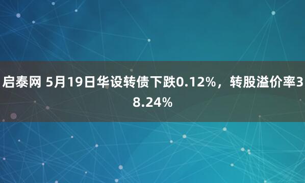 启泰网 5月19日华设转债下跌0.12%，转股溢价率38.24%