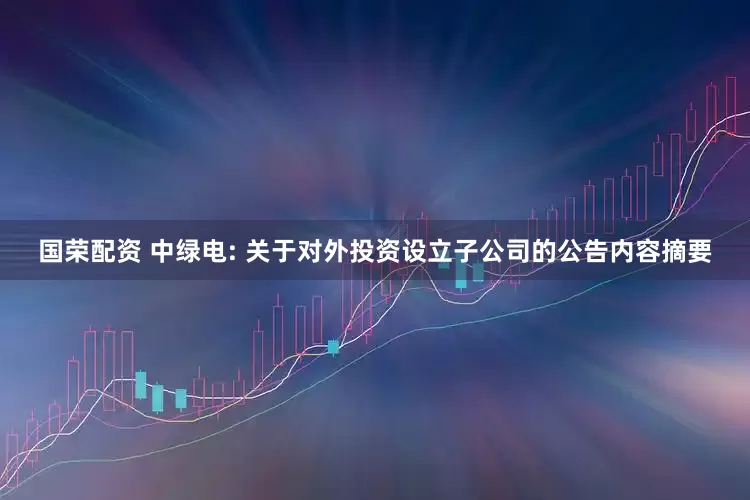 国荣配资 中绿电: 关于对外投资设立子公司的公告内容摘要