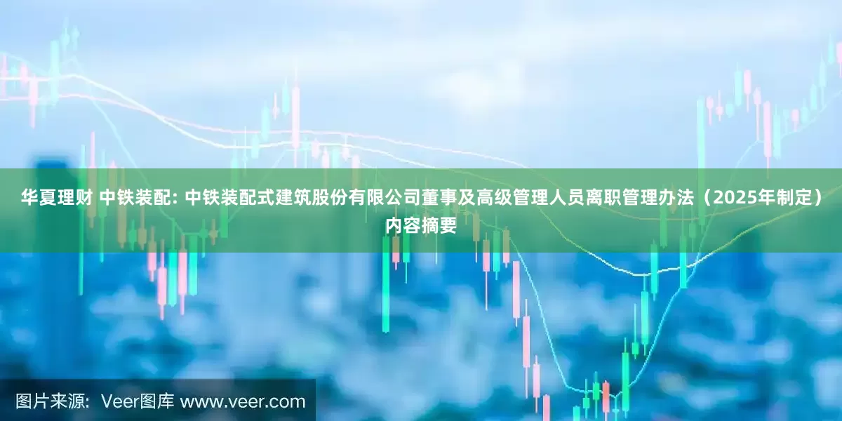 华夏理财 中铁装配: 中铁装配式建筑股份有限公司董事及高级管理人员离职管理办法（2025年制定）内容摘要
