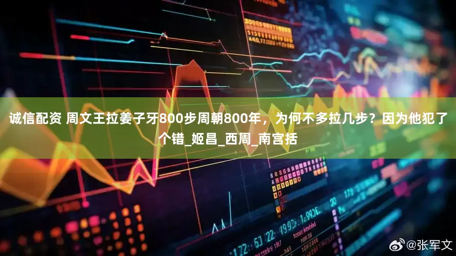 诚信配资 周文王拉姜子牙800步周朝800年，为何不多拉几步？因为他犯了个错_姬昌_西周_南宫括