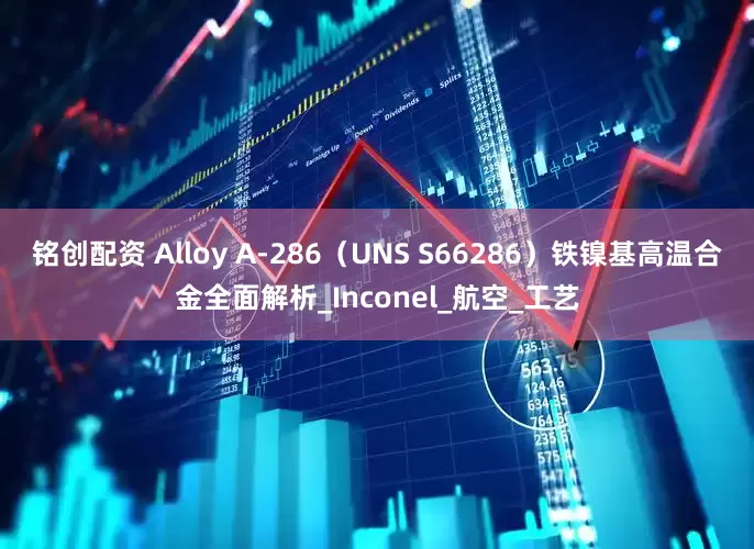 铭创配资 Alloy A-286（UNS S66286）铁镍基高温合金全面解析_Inconel_航空_工艺