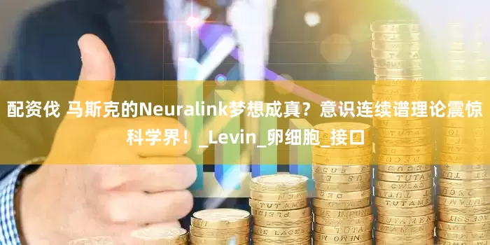 配资伐 马斯克的Neuralink梦想成真？意识连续谱理论震惊科学界！_Levin_卵细胞_接口