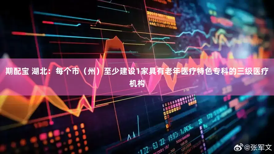 期配宝 湖北：每个市（州）至少建设1家具有老年医疗特色专科的三级医疗机构