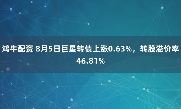 鸿牛配资 8月5日巨星转债上涨0.63%，转股溢价率46.81%