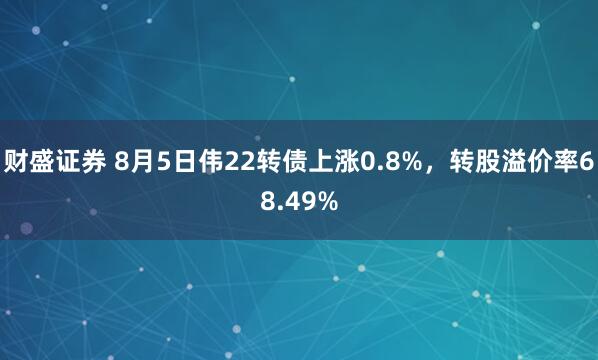 财盛证券 8月5日伟22转债上涨0.8%，转股溢价率68.49%