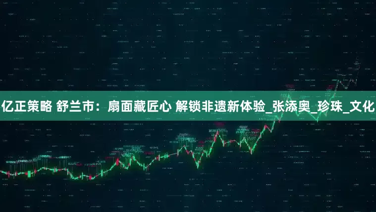 亿正策略 舒兰市：扇面藏匠心 解锁非遗新体验_张添奥_珍珠_文化