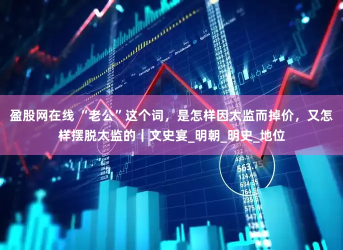 盈股网在线 “老公”这个词，是怎样因太监而掉价，又怎样摆脱太监的｜文史宴_明朝_明史_地位