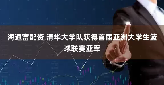 海通富配资 清华大学队获得首届亚洲大学生篮球联赛亚军