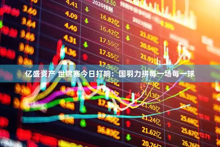 亿盛资产 世锦赛今日打响：国羽力拼每一场每一球