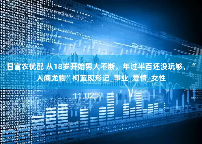 日富农优配 从18岁开始男人不断，年过半百还没玩够，“人间尤物”柯蓝现形记_事业_爱情_女性