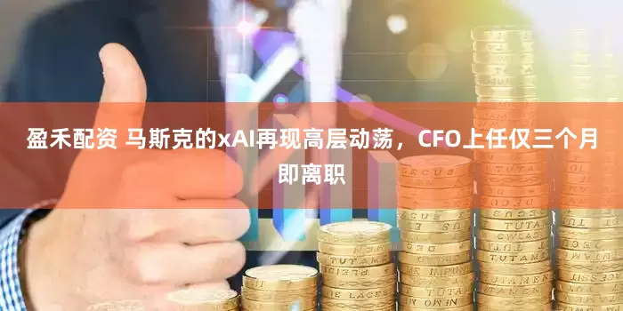 盈禾配资 马斯克的xAI再现高层动荡，CFO上任仅三个月即离职