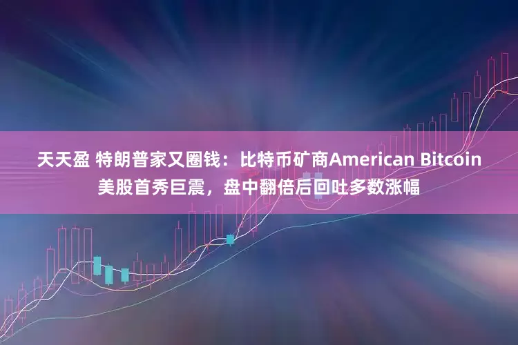 天天盈 特朗普家又圈钱：比特币矿商American Bitcoin美股首秀巨震，盘中翻倍后回吐多数涨幅
