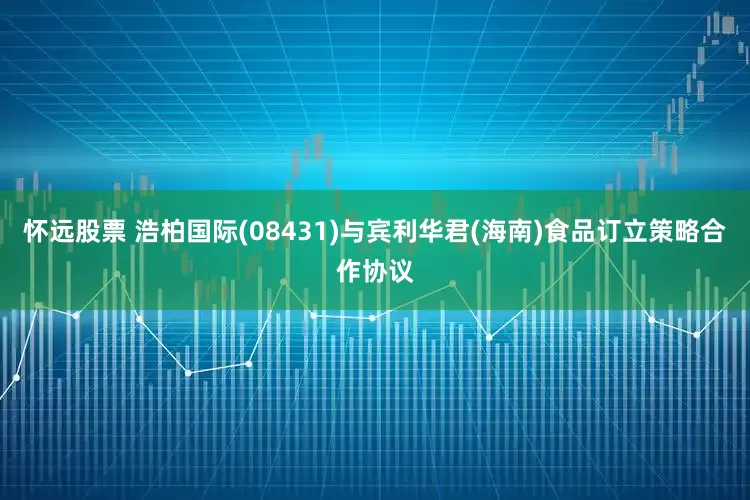 怀远股票 浩柏国际(08431)与宾利华君(海南)食品订立策略合作协议