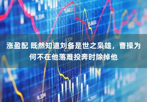 涨盈配 既然知道刘备是世之枭雄，曹操为何不在他落难投奔时除掉他