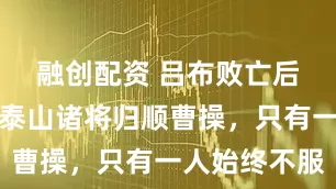 融创配资 吕布败亡后，臧霸等泰山诸将归顺曹操，只有一人始终不服