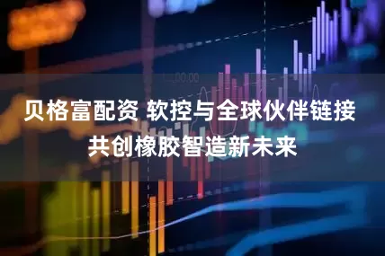 贝格富配资 软控与全球伙伴链接 共创橡胶智造新未来