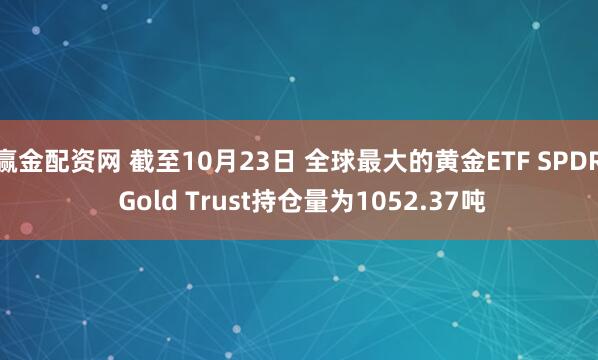 赢金配资网 截至10月23日 全球最大的黄金ETF SPDR Gold Trust持仓量为1052.37吨