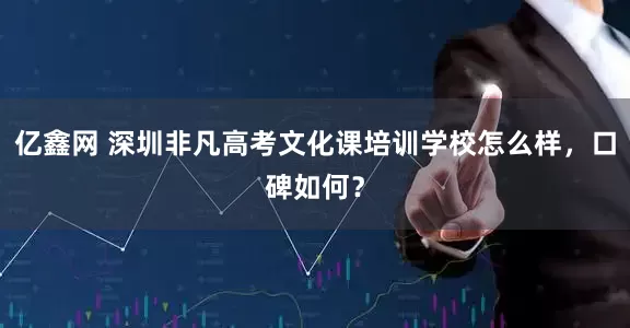 亿鑫网 深圳非凡高考文化课培训学校怎么样,口碑如何?