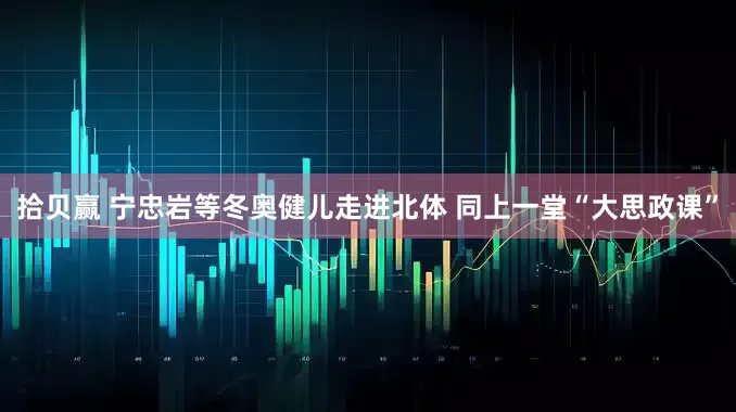 拾贝赢 宁忠岩等冬奥健儿走进北体 同上一堂“大思政课”