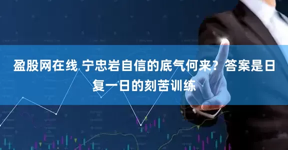 盈股网在线 宁忠岩自信的底气何来？答案是日复一日的刻苦训练