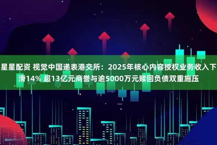 星星配资 视觉中国递表港交所:2025年核心内容授权业务收入下滑14% 超13亿元商誉与逾5000万元赎回负债双重施压