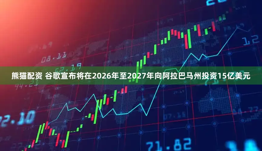 熊猫配资 谷歌宣布将在2026年至2027年向阿拉巴马州投资15亿美元